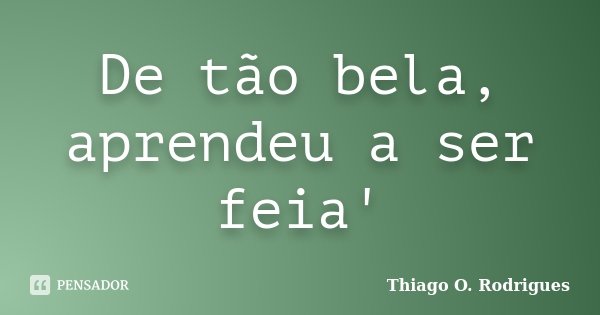 De tão bela, aprendeu a ser feia'... Frase de Thiago O. Rodrigues.