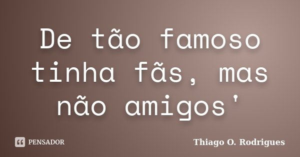 De tão famoso tinha fãs, mas não amigos'... Frase de Thiago O. Rodrigues.