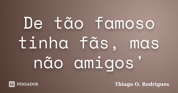 De tão famoso tinha fãs, mas não amigos'... Frase de Thiago O. Rodrigues.