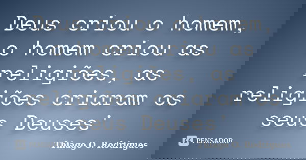 Deus criou o homem, o homem criou as religiões, as religiões criaram os seus Deuses'... Frase de Thiago O. Rodrigues.