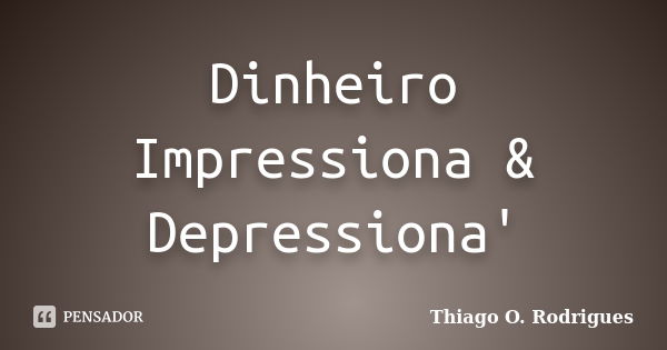 Dinheiro Impressiona & Depressiona'... Frase de Thiago O. Rodrigues.