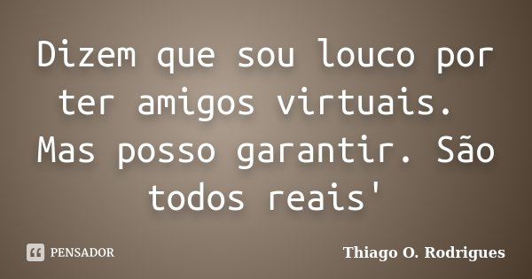 Dizem que sou louco por ter amigos virtuais. Mas posso garantir. São todos reais'... Frase de Thiago O. Rodrigues.