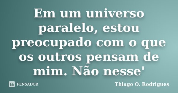 Em um universo paralelo, estou preocupado com o que os outros pensam de mim. Não nesse'... Frase de Thiago O. Rodrigues.