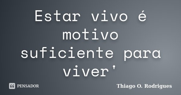 Estar vivo é motivo suficiente para viver'... Frase de Thiago O. Rodrigues.