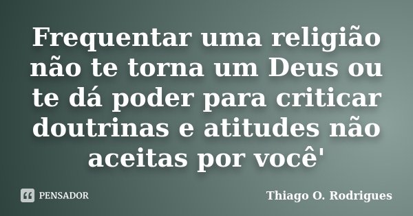 Frequentar uma religião não te torna um Deus ou te dá poder para criticar doutrinas e atitudes não aceitas por você'... Frase de Thiago O. Rodrigues.