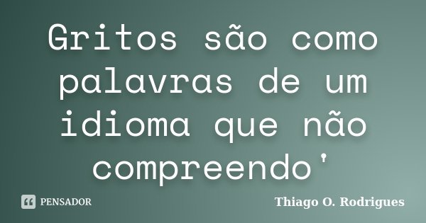 Gritos são como palavras de um idioma que não compreendo'... Frase de Thiago O. Rodrigues.