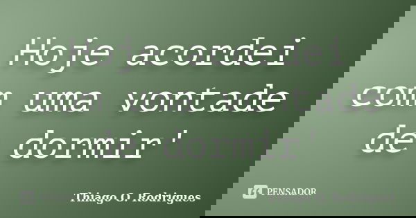 Hoje acordei com uma vontade de dormir'... Frase de Thiago O. Rodrigues.