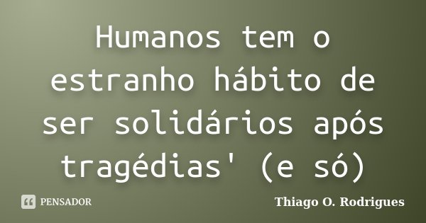 Humanos tem o estranho hábito de ser solidários após tragédias' (e só)... Frase de Thiago O. Rodrigues.