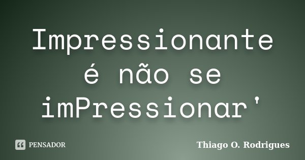 Impressionante é não se imPressionar'... Frase de Thiago O. Rodrigues.