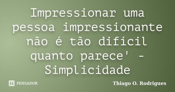 Impressionar uma pessoa impressionante não é tão difícil quanto parece' - Simplicidade... Frase de Thiago O. Rodrigues.