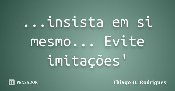 ...insista em si mesmo... Evite imitações'... Frase de Thiago O. Rodrigues.