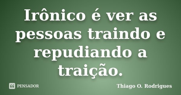 Irônico é ver as pessoas traindo e repudiando a traição.... Frase de Thiago O. Rodrigues.