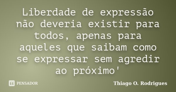 Liberdade de expressão não deveria existir para todos, apenas para aqueles que saibam como se expressar sem agredir ao próximo'... Frase de Thiago O. Rodrigues.