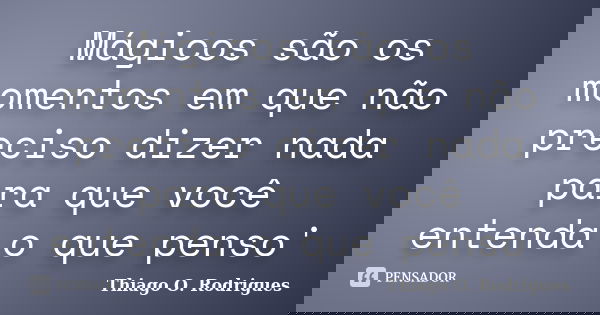 Mágicos são os momentos em que não preciso dizer nada para que você entenda o que penso'... Frase de Thiago O. Rodrigues.