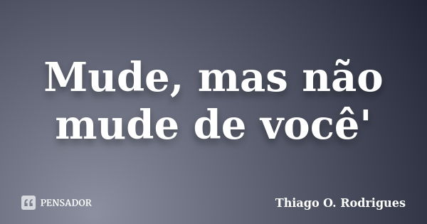 Mude, mas não mude de você'... Frase de Thiago O. Rodrigues.