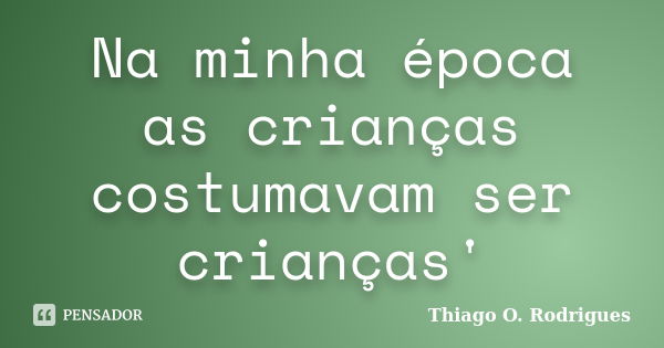 Na minha época as crianças costumavam ser crianças'... Frase de Thiago O. Rodrigues.