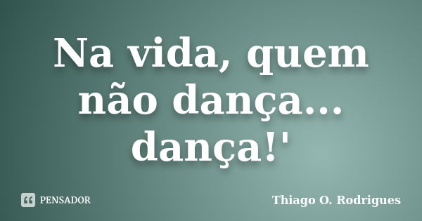 Na vida, quem não dança... dança!'... Frase de Thiago O. Rodrigues.