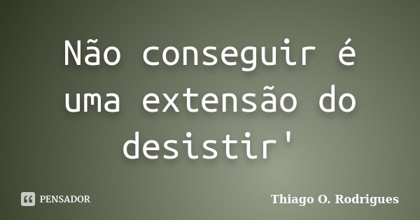 Não conseguir é uma extensão do desistir'... Frase de Thiago O. Rodrigues.