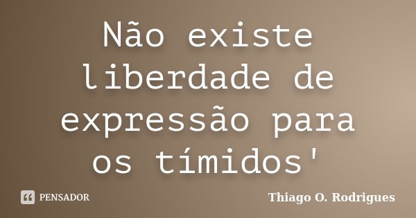 Não existe liberdade de expressão para os tímidos'... Frase de Thiago O. Rodrigues.