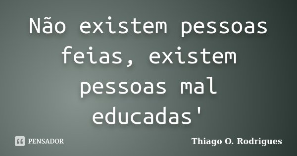 Não existem pessoas feias, existem pessoas mal educadas'... Frase de Thiago O. Rodrigues.