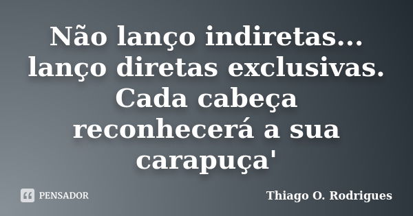 Não lanço indiretas... lanço diretas exclusivas. Cada cabeça reconhecerá a sua carapuça'... Frase de Thiago O. Rodrigues.