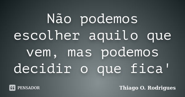 Não Podemos Escolher Aquilo Que Vem Thiago O Rodrigues Pensador