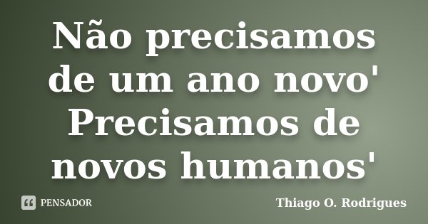 Não precisamos de um ano novo' Precisamos de novos humanos'... Frase de Thiago O. Rodrigues.