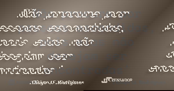 Não procure por pessoas escondidas, pois elas não desejam ser encontradas'... Frase de Thiago O. Rodrigues.