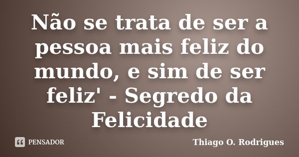 Não se trata de ser a pessoa mais feliz do mundo, e sim de ser feliz' - Segredo da Felicidade... Frase de Thiago O. Rodrigues.