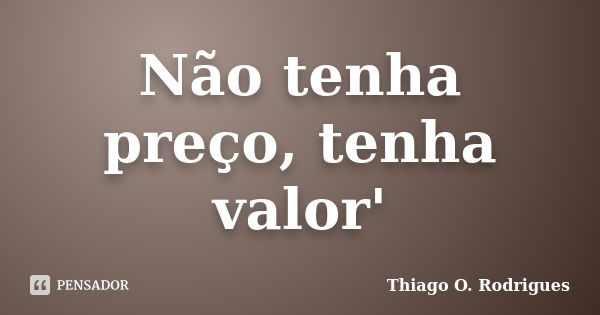 Não tenha preço, tenha valor'... Frase de Thiago O. Rodrigues.