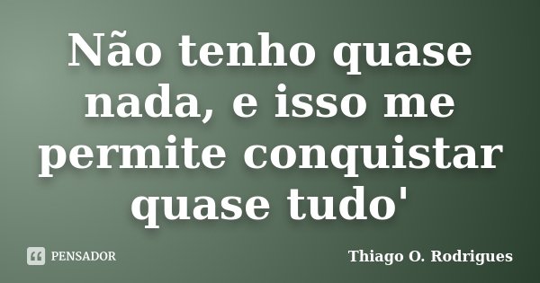 Não tenho quase nada, e isso me permite conquistar quase tudo'... Frase de Thiago O. Rodrigues.