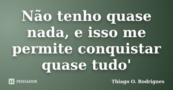 Não tenho quase nada, e isso me permite conquistar quase tudo'... Frase de Thiago O. Rodrigues.