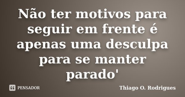 Não ter motivos para seguir em frente é apenas uma desculpa para se manter parado'... Frase de Thiago O. Rodrigues.
