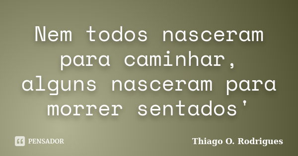 Nem todos nasceram para caminhar, alguns nasceram para morrer sentados'... Frase de Thiago O. Rodrigues.