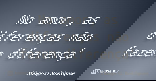 No amor, as diferenças não fazem diferença'... Frase de Thiago O. Rodrigues.
