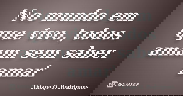 No mundo em que vivo, todos amam sem saber amar'... Frase de Thiago O. Rodrigues.
