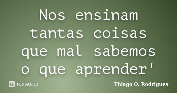 Nos ensinam tantas coisas que mal sabemos o que aprender'... Frase de Thiago O. Rodrigues.