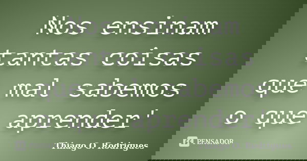 Nos ensinam tantas coisas que mal sabemos o que aprender'... Frase de Thiago O. Rodrigues.