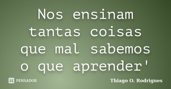 Nos ensinam tantas coisas que mal sabemos o que aprender'... Frase de Thiago O. Rodrigues.