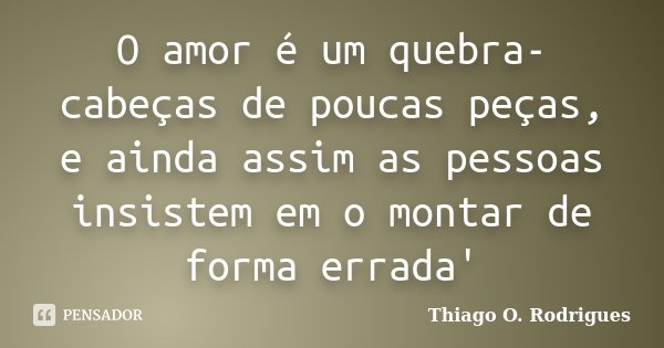 O amor é um quebra-cabeças de poucas peças, e ainda assim as pessoas insistem em o montar de forma errada'... Frase de Thiago O. Rodrigues.