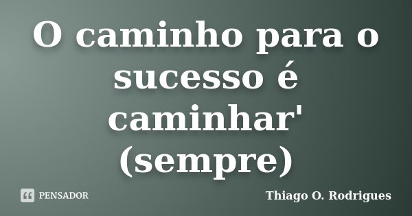 O caminho para o sucesso é caminhar' (sempre)... Frase de Thiago O. Rodrigues.