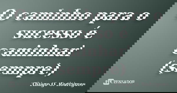 O caminho para o sucesso é caminhar' (sempre)... Frase de Thiago O. Rodrigues.