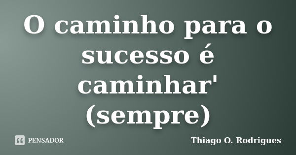 O caminho para o sucesso é caminhar' (sempre)... Frase de Thiago O. Rodrigues.