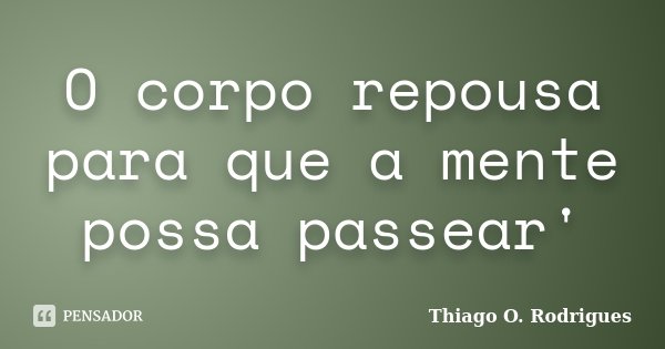 O corpo repousa para que a mente possa passear'... Frase de Thiago O. Rodrigues.