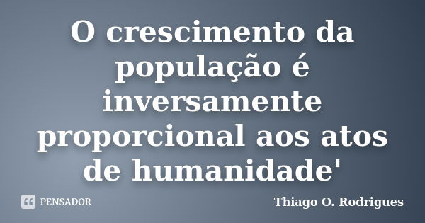 O crescimento da população é inversamente proporcional aos atos de humanidade'... Frase de Thiago O. Rodrigues.