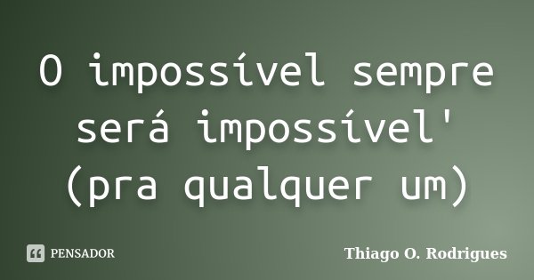 O impossível sempre será impossível' (pra qualquer um)... Frase de Thiago O. Rodrigues.