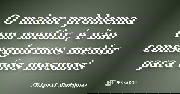O maior problema em mentir, é não conseguirmos mentir para nós mesmos'... Frase de Thiago O. Rodrigues.