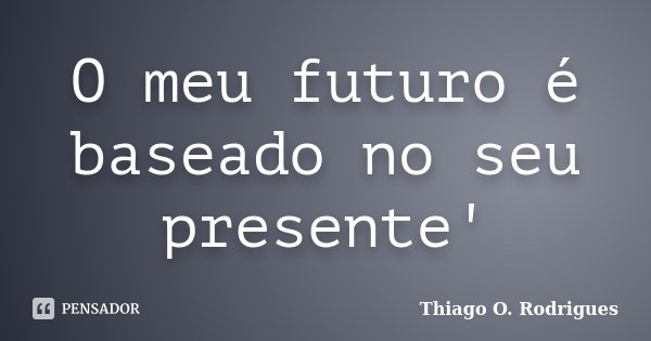 O meu futuro é baseado no seu presente'... Frase de Thiago O. Rodrigues.