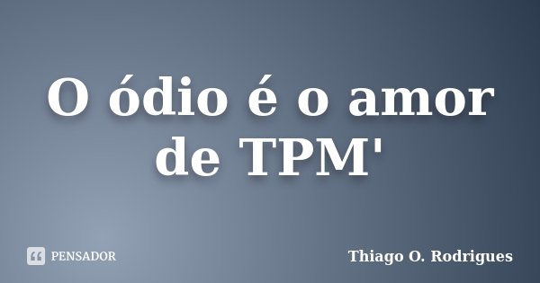 O ódio é o amor de TPM'... Frase de Thiago O. Rodrigues.