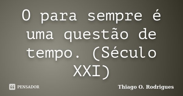 O para sempre é uma questão de tempo. (Século XXI)... Frase de Thiago O. Rodrigues.